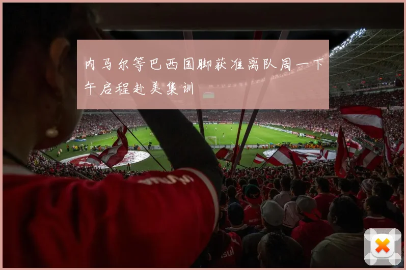 内马尔等巴西国脚获准离队周一下午启程赴美集训