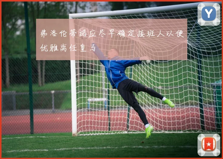 弗洛伦蒂诺应尽早确定接班人以便优雅离任皇马