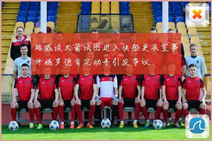 路威谈火箭试图进入快船更衣室事件施罗德肯定动手引发争议