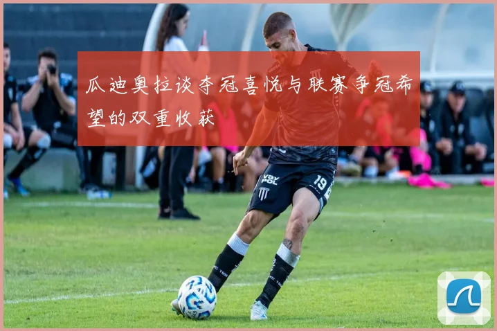 瓜迪奥拉谈夺冠喜悦与联赛争冠希望的双重收获