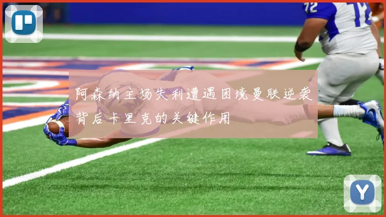 阿森纳主场失利遭遇困境曼联逆袭背后卡里克的关键作用