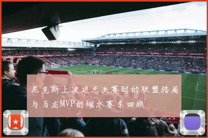 尼克斯上次进总决赛时的联盟格局与马龙MVP的缩水赛季回顾
