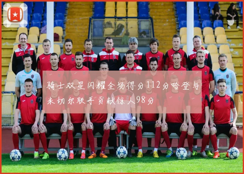 骑士双星闪耀全场得分112分哈登与米切尔联手贡献惊人98分