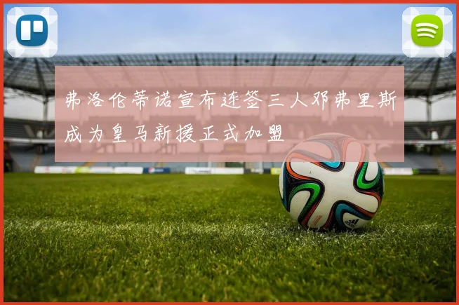 弗洛伦蒂诺宣布连签三人邓弗里斯成为皇马新援正式加盟