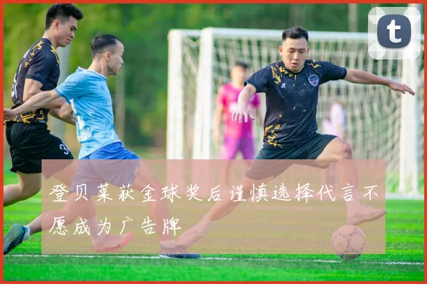 登贝莱获金球奖后谨慎选择代言不愿成为广告牌