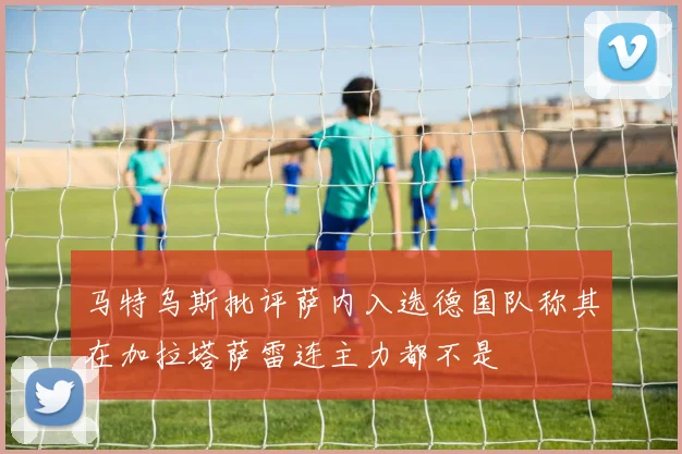 马特乌斯批评萨内入选德国队称其在加拉塔萨雷连主力都不是