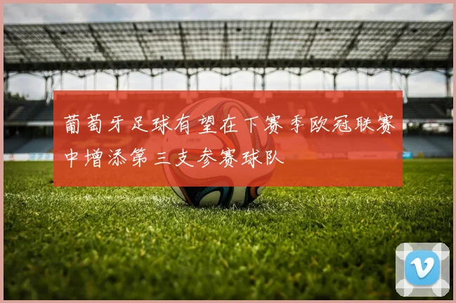 葡萄牙足球有望在下赛季欧冠联赛中增添第三支参赛球队