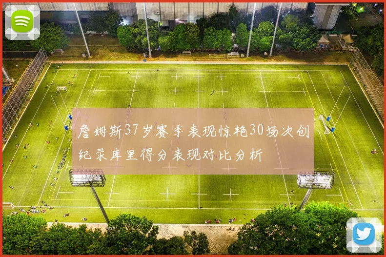 詹姆斯37岁赛季表现惊艳30场次创纪录库里得分表现对比分析