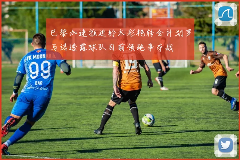 巴黎加速推进铃木彩艳转会计划罗马诺透露球队目前领跑争夺战