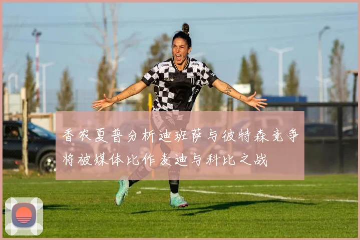 香农夏普分析迪班萨与彼特森竞争将被媒体比作麦迪与科比之战